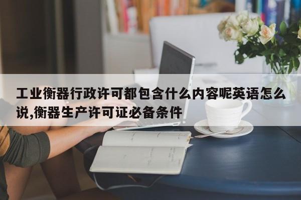 工业衡器行政许可都包含什么内容呢英语怎么说,衡器生产许可证必备条件